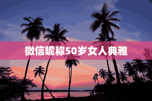 微信昵称50岁女人典雅(微信昵称50岁女人典雅两个字)